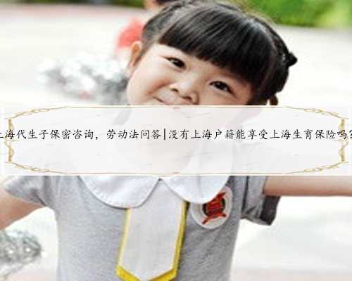 上海代生子保密咨询，劳动法问答|没有上海户籍能享受上海生育保险吗？