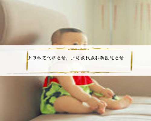 上海林芝代孕电话，上海最权威肛肠医院电话