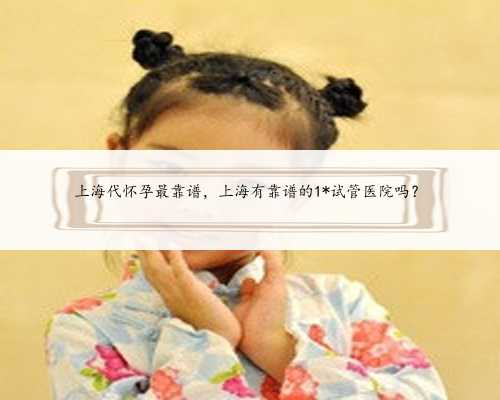 上海代怀孕最靠谱，上海有靠谱的1*试管医院吗？