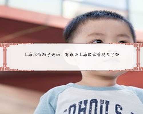 上海谁做助孕妈妈，有谁去上海做试管婴儿了呢