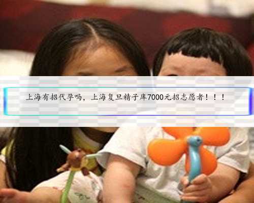 上海有招代孕吗，上海复旦精子库7000元招志愿者！！！