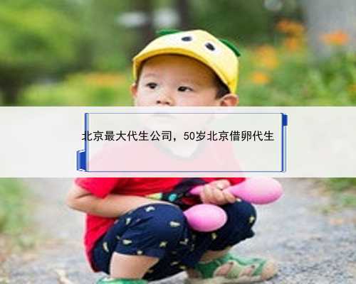 北京最大代生公司，50岁北京借卵代生