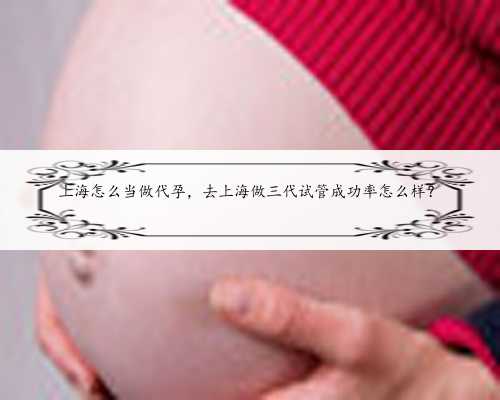上海怎么当做代孕，去上海做三代试管成功率怎么样？