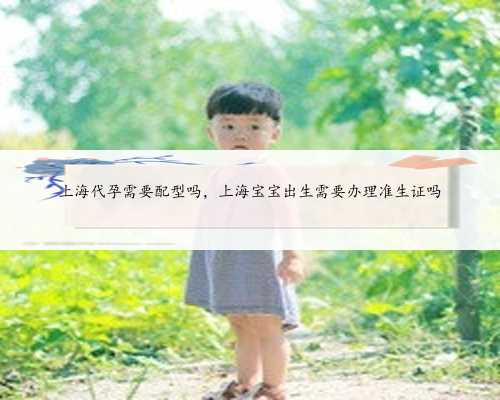 上海代孕需要配型吗，上海宝宝出生需要办理准生证吗