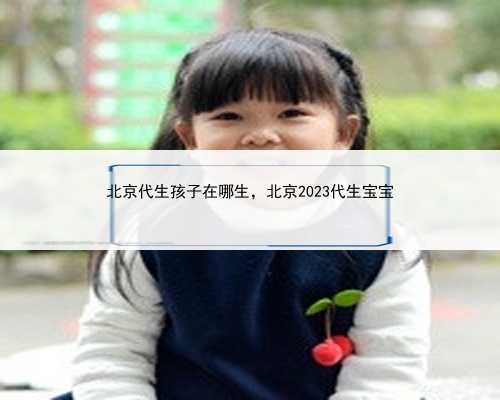 北京代生孩子在哪生，北京2023代生宝宝