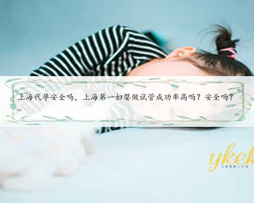 上海代孕安全吗，上海第一妇婴做试管成功率高吗？安全吗？